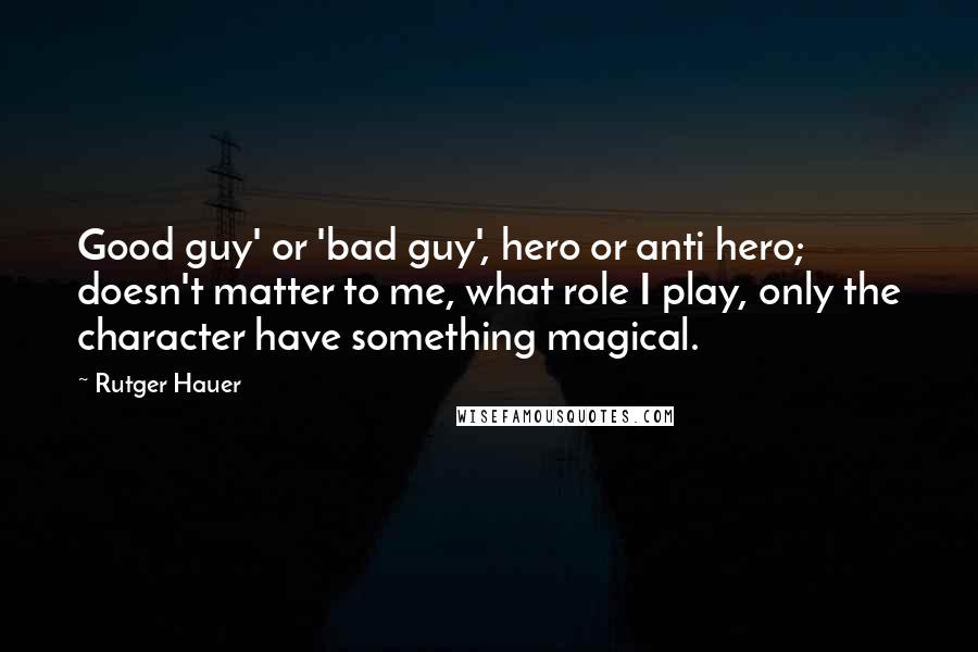 Rutger Hauer Quotes: Good guy' or 'bad guy', hero or anti hero; doesn't matter to me, what role I play, only the character have something magical.