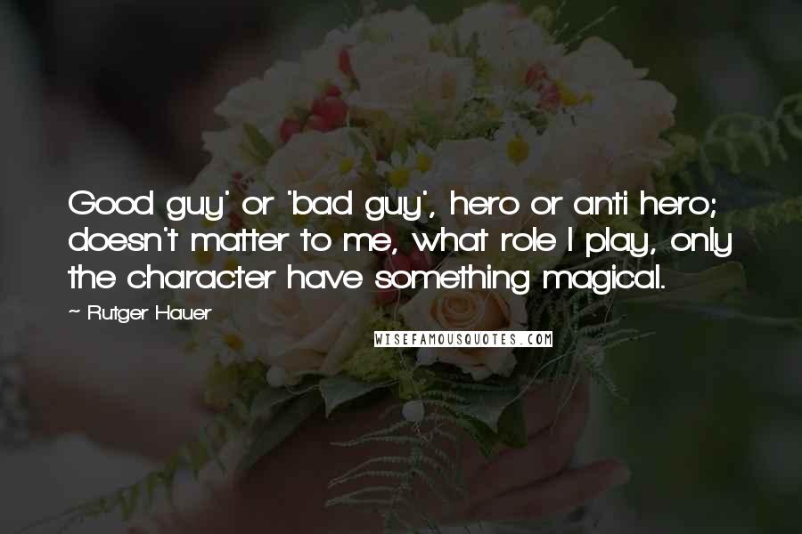 Rutger Hauer Quotes: Good guy' or 'bad guy', hero or anti hero; doesn't matter to me, what role I play, only the character have something magical.