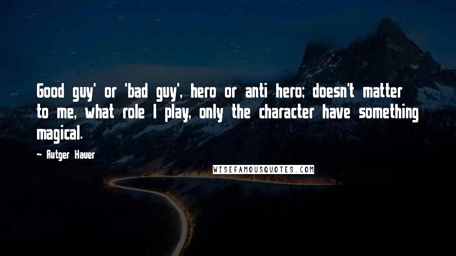 Rutger Hauer Quotes: Good guy' or 'bad guy', hero or anti hero; doesn't matter to me, what role I play, only the character have something magical.