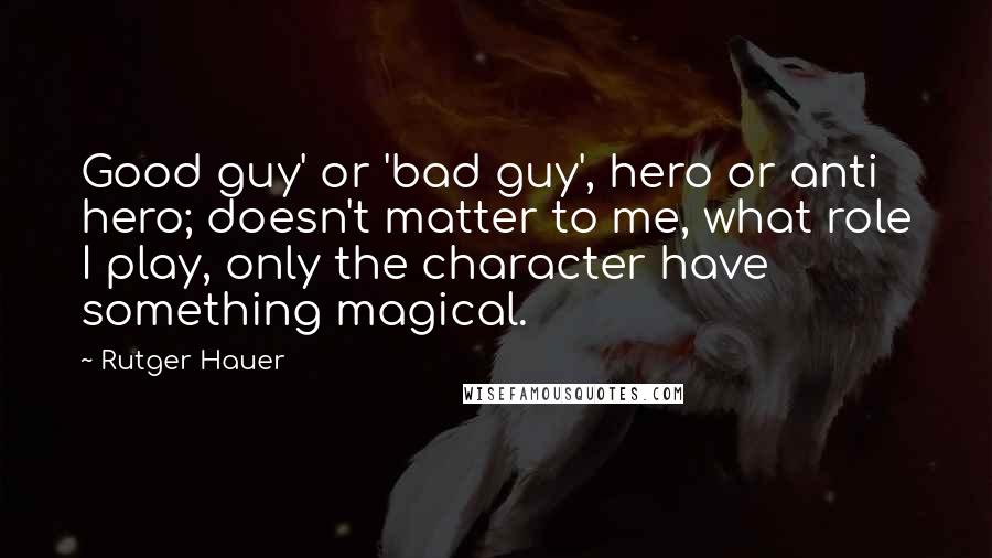 Rutger Hauer Quotes: Good guy' or 'bad guy', hero or anti hero; doesn't matter to me, what role I play, only the character have something magical.