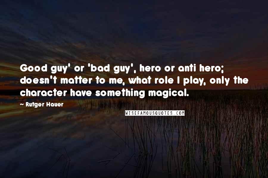 Rutger Hauer Quotes: Good guy' or 'bad guy', hero or anti hero; doesn't matter to me, what role I play, only the character have something magical.