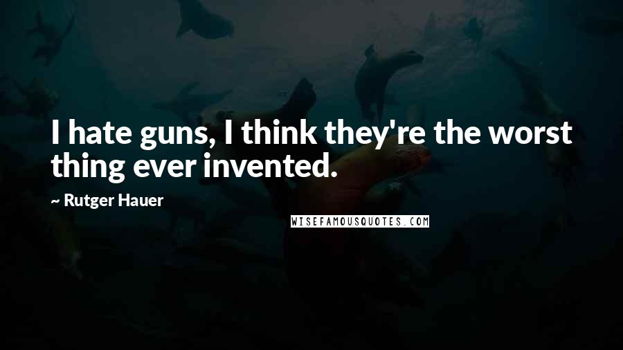 Rutger Hauer Quotes: I hate guns, I think they're the worst thing ever invented.