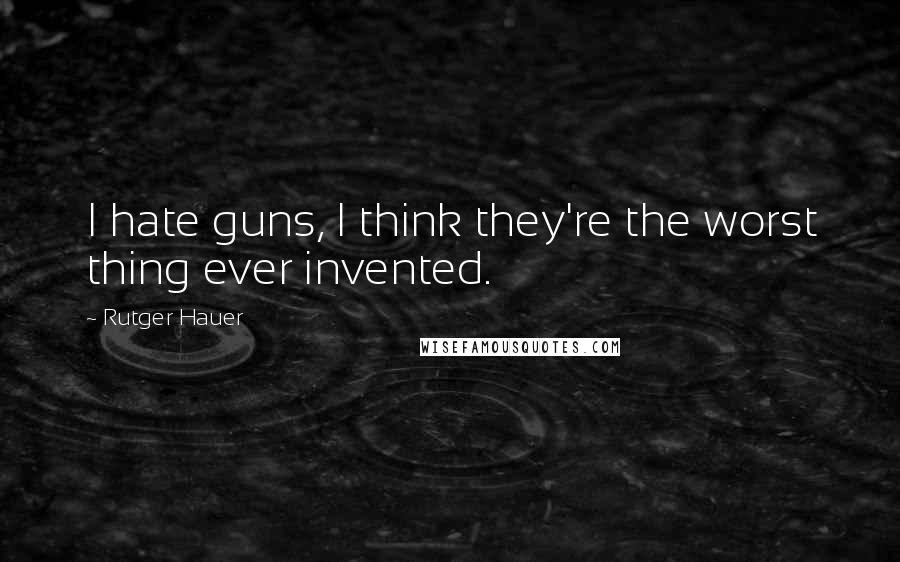 Rutger Hauer Quotes: I hate guns, I think they're the worst thing ever invented.