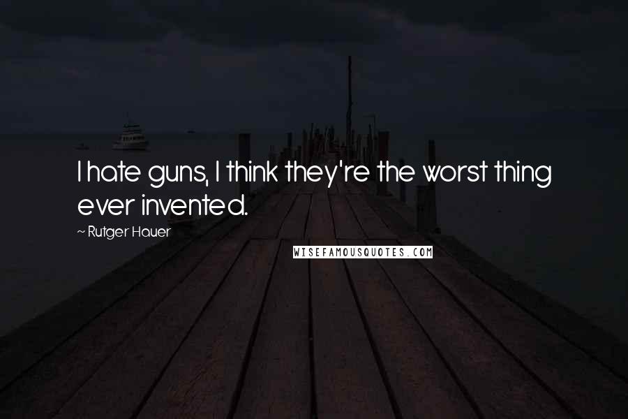 Rutger Hauer Quotes: I hate guns, I think they're the worst thing ever invented.