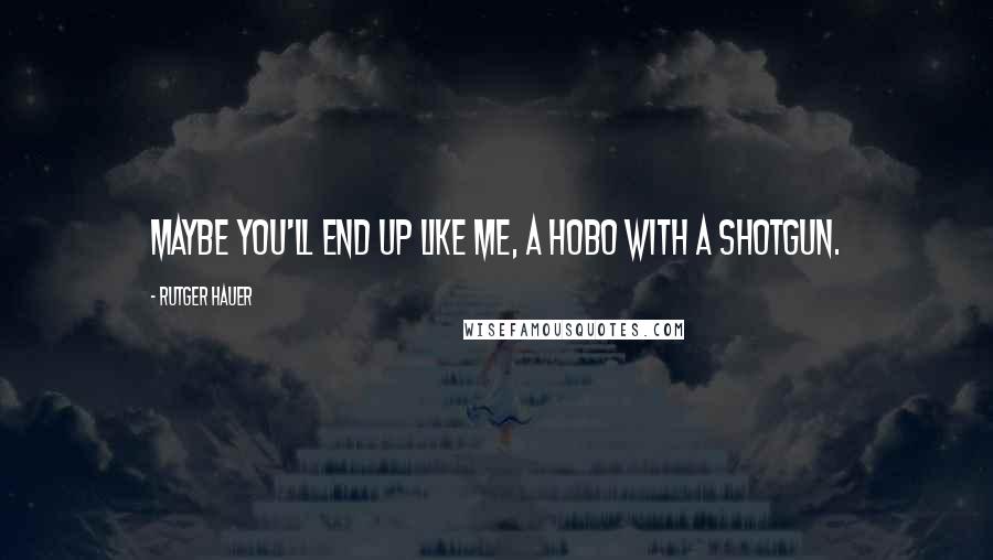 Rutger Hauer Quotes: Maybe you'll end up like me, a hobo with a shotgun.