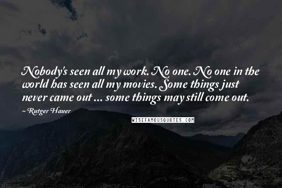 Rutger Hauer Quotes: Nobody's seen all my work. No one. No one in the world has seen all my movies. Some things just never came out ... some things may still come out.