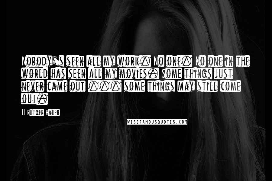 Rutger Hauer Quotes: Nobody's seen all my work. No one. No one in the world has seen all my movies. Some things just never came out ... some things may still come out.