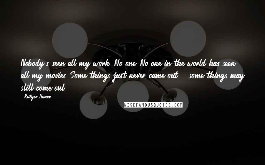 Rutger Hauer Quotes: Nobody's seen all my work. No one. No one in the world has seen all my movies. Some things just never came out ... some things may still come out.