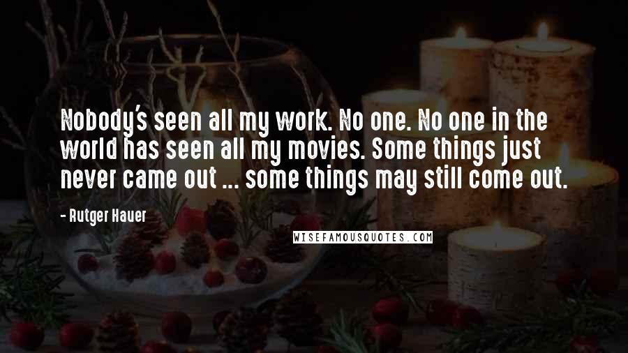 Rutger Hauer Quotes: Nobody's seen all my work. No one. No one in the world has seen all my movies. Some things just never came out ... some things may still come out.