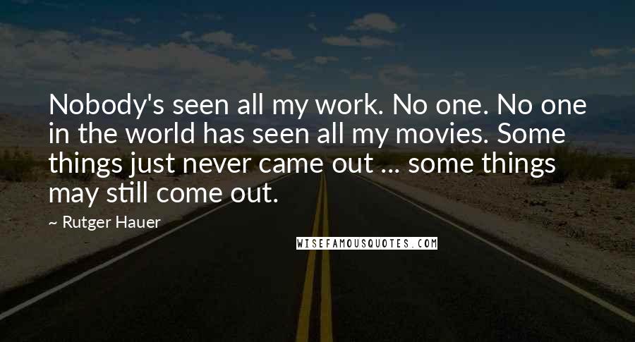 Rutger Hauer Quotes: Nobody's seen all my work. No one. No one in the world has seen all my movies. Some things just never came out ... some things may still come out.