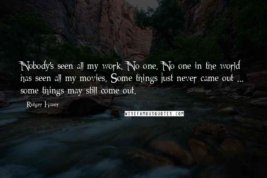 Rutger Hauer Quotes: Nobody's seen all my work. No one. No one in the world has seen all my movies. Some things just never came out ... some things may still come out.