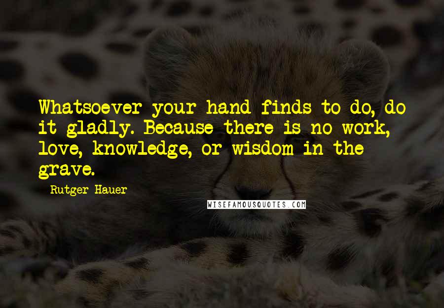 Rutger Hauer Quotes: Whatsoever your hand finds to do, do it gladly. Because there is no work, love, knowledge, or wisdom in the grave.