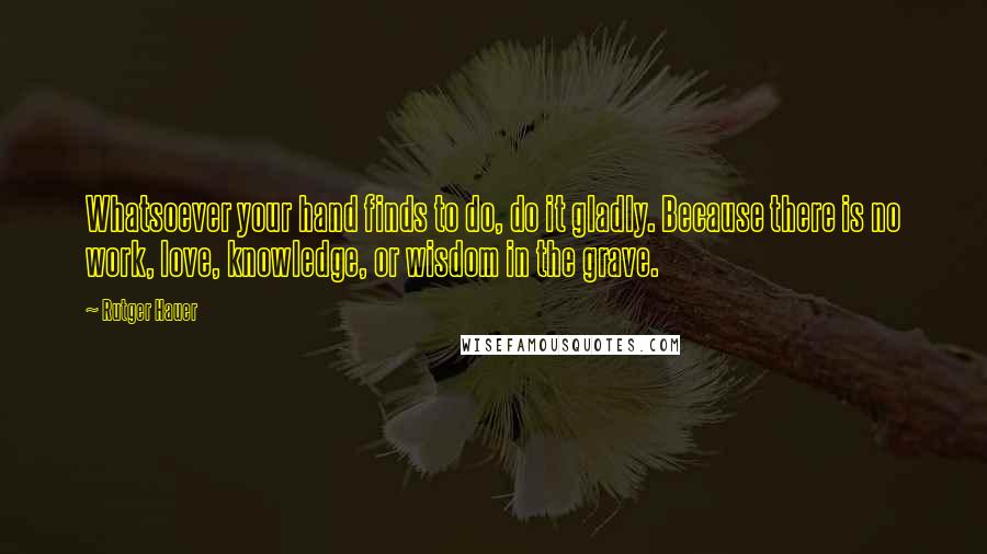 Rutger Hauer Quotes: Whatsoever your hand finds to do, do it gladly. Because there is no work, love, knowledge, or wisdom in the grave.
