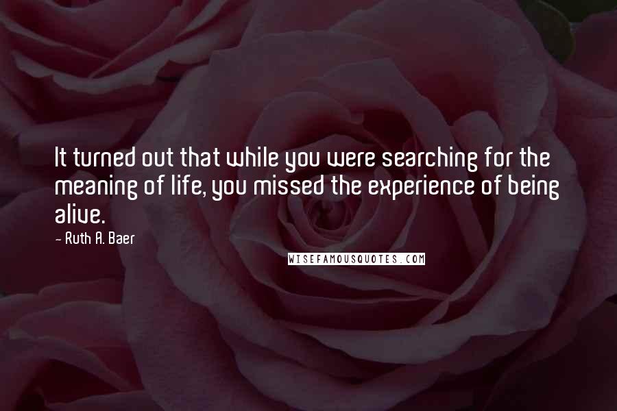 Ruth A. Baer Quotes: It turned out that while you were searching for the meaning of life, you missed the experience of being alive.