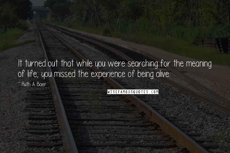 Ruth A. Baer Quotes: It turned out that while you were searching for the meaning of life, you missed the experience of being alive.