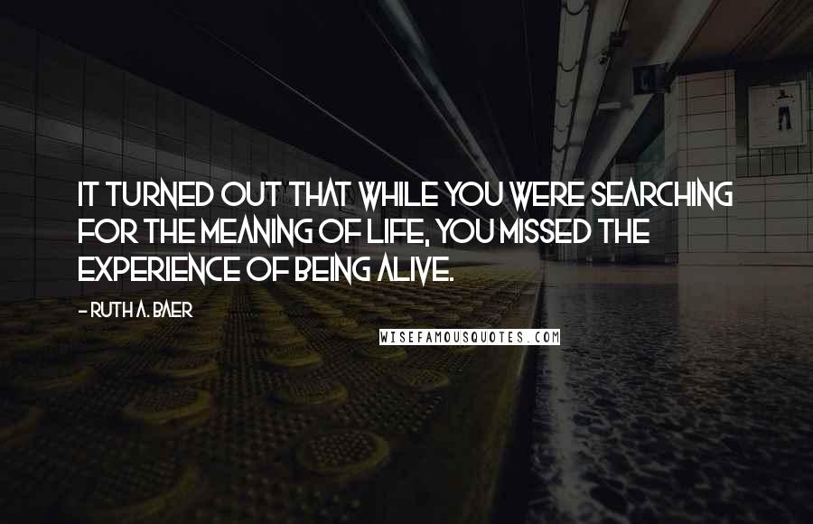 Ruth A. Baer Quotes: It turned out that while you were searching for the meaning of life, you missed the experience of being alive.