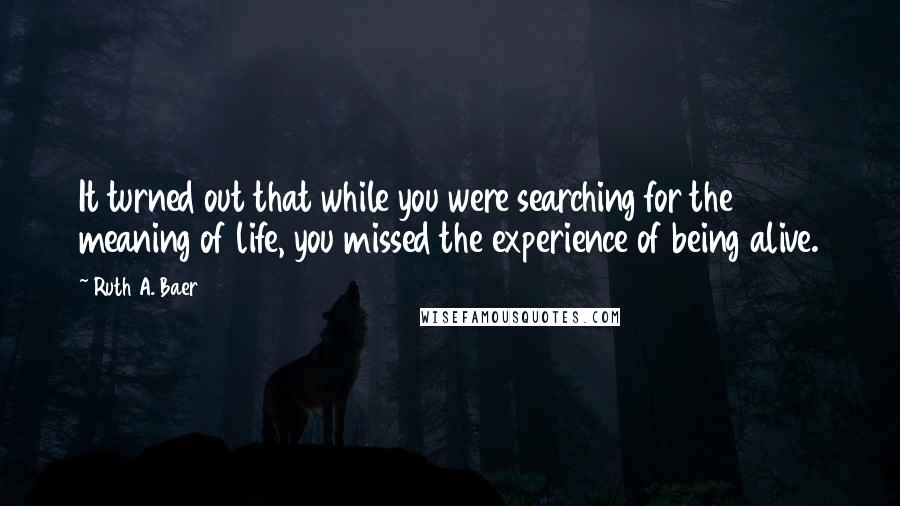 Ruth A. Baer Quotes: It turned out that while you were searching for the meaning of life, you missed the experience of being alive.