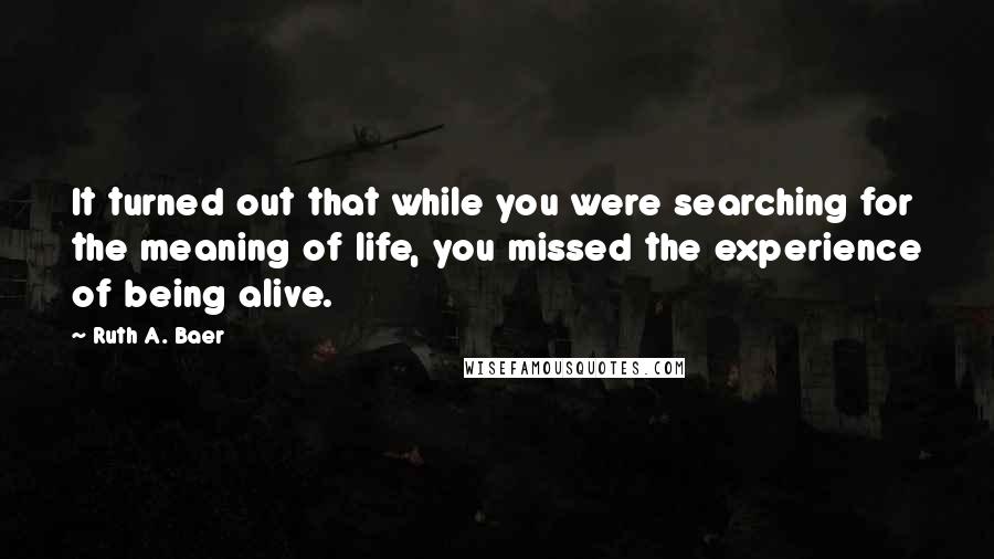 Ruth A. Baer Quotes: It turned out that while you were searching for the meaning of life, you missed the experience of being alive.