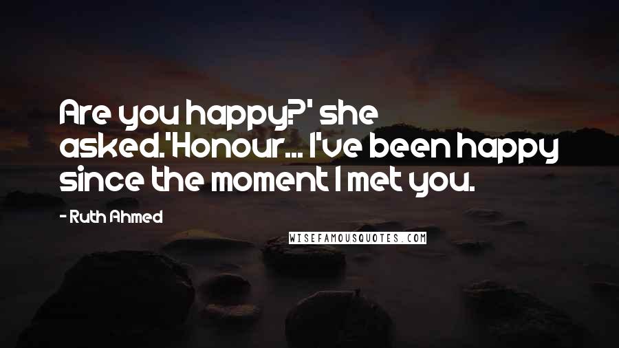 Ruth Ahmed Quotes: Are you happy?' she asked.'Honour... I've been happy since the moment I met you.