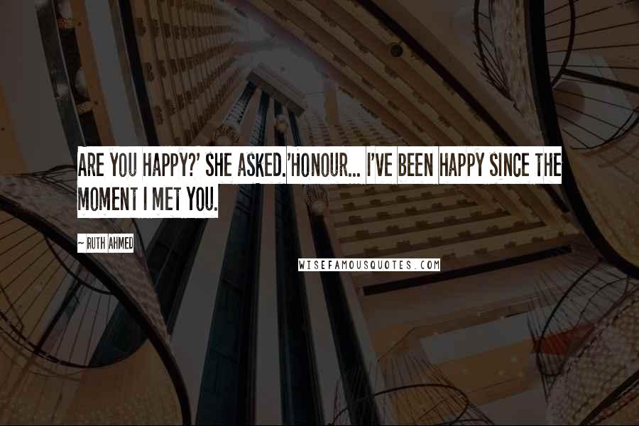 Ruth Ahmed Quotes: Are you happy?' she asked.'Honour... I've been happy since the moment I met you.