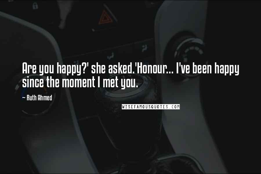 Ruth Ahmed Quotes: Are you happy?' she asked.'Honour... I've been happy since the moment I met you.