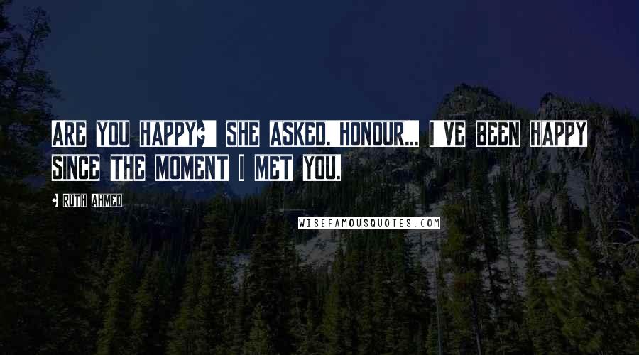 Ruth Ahmed Quotes: Are you happy?' she asked.'Honour... I've been happy since the moment I met you.