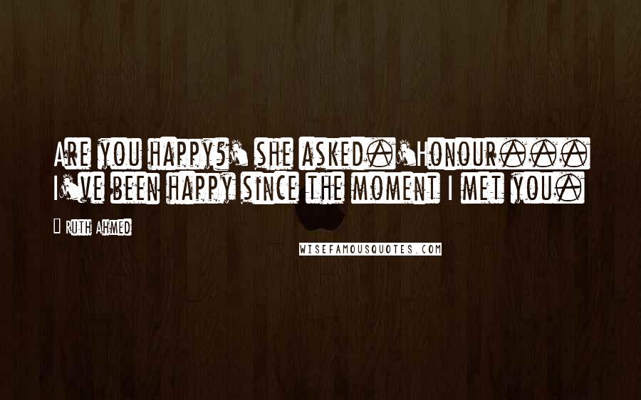 Ruth Ahmed Quotes: Are you happy?' she asked.'Honour... I've been happy since the moment I met you.