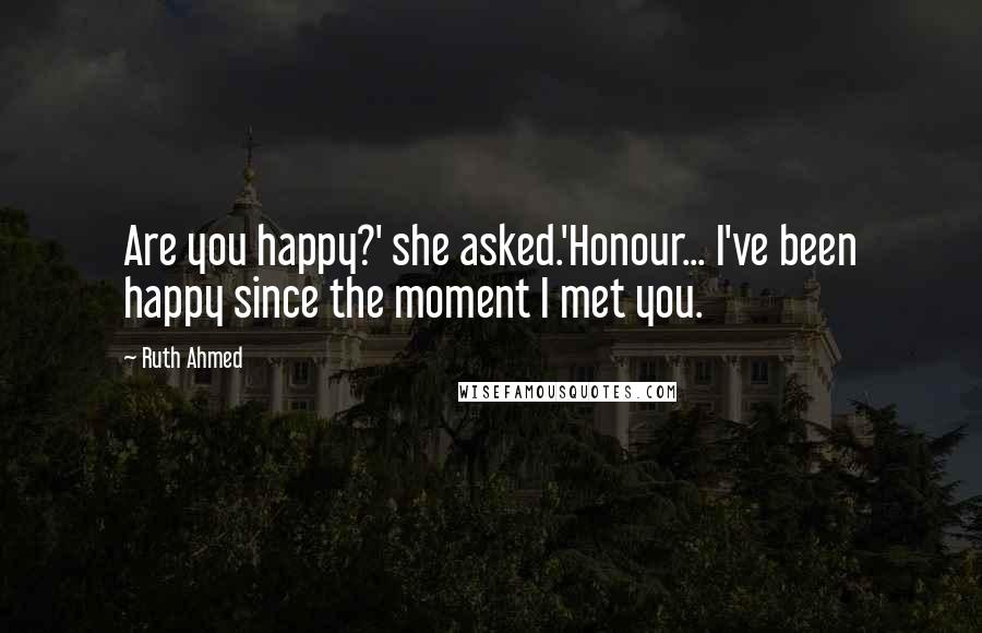 Ruth Ahmed Quotes: Are you happy?' she asked.'Honour... I've been happy since the moment I met you.