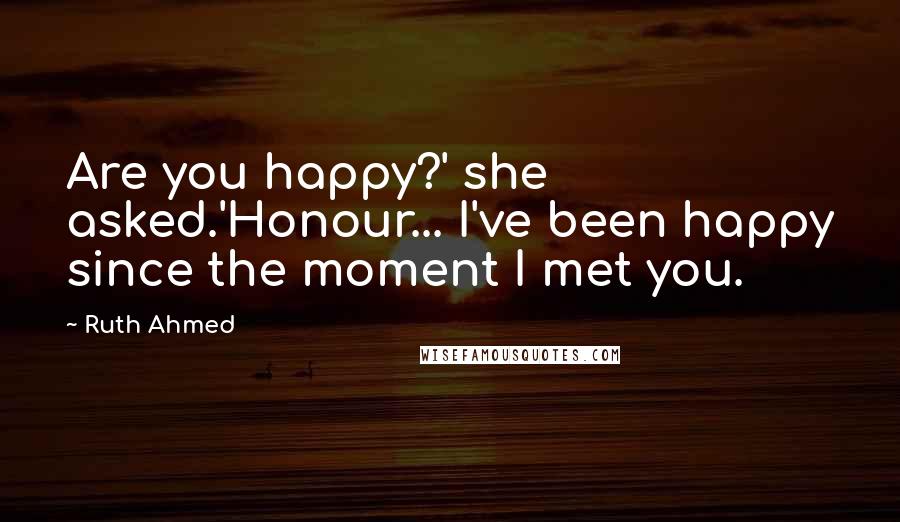 Ruth Ahmed Quotes: Are you happy?' she asked.'Honour... I've been happy since the moment I met you.
