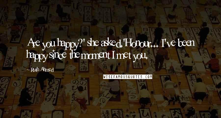 Ruth Ahmed Quotes: Are you happy?' she asked.'Honour... I've been happy since the moment I met you.