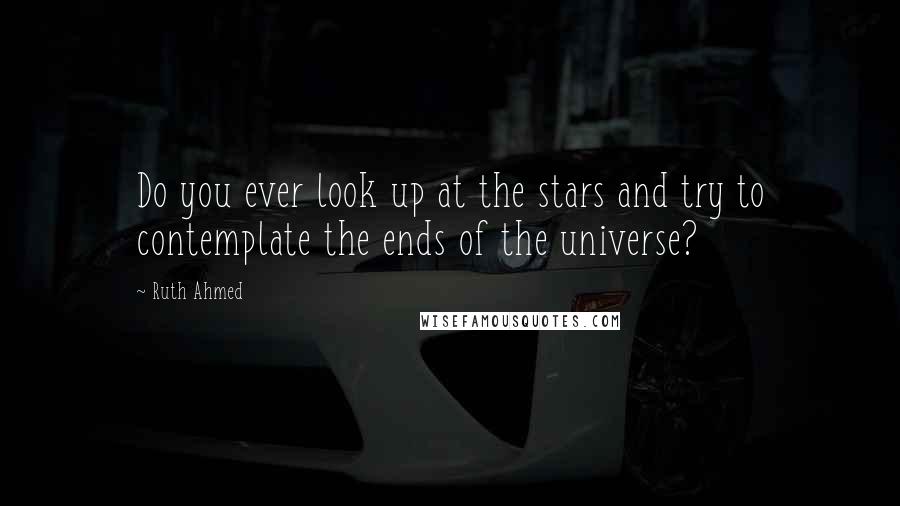 Ruth Ahmed Quotes: Do you ever look up at the stars and try to contemplate the ends of the universe?