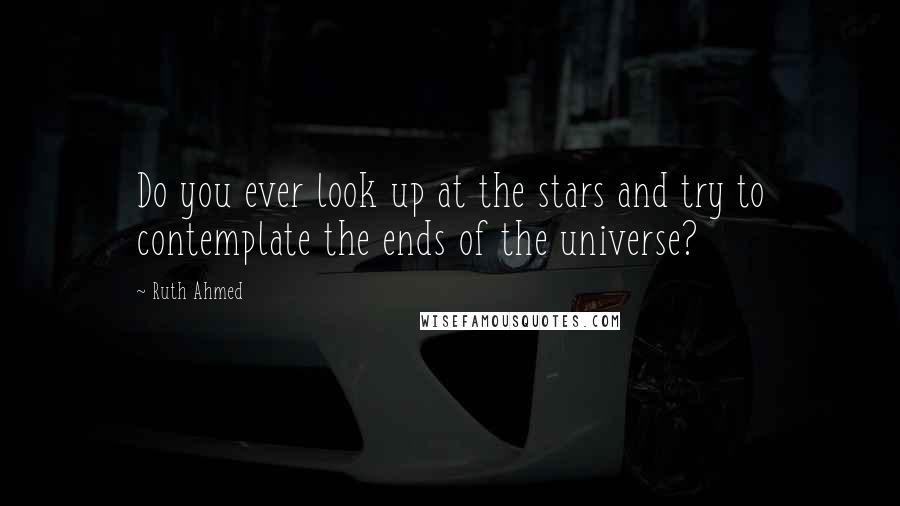 Ruth Ahmed Quotes: Do you ever look up at the stars and try to contemplate the ends of the universe?