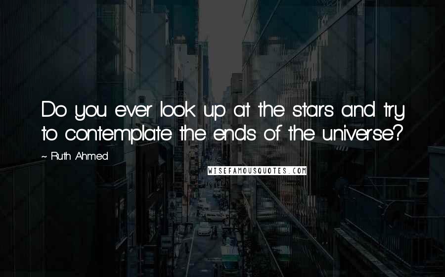 Ruth Ahmed Quotes: Do you ever look up at the stars and try to contemplate the ends of the universe?