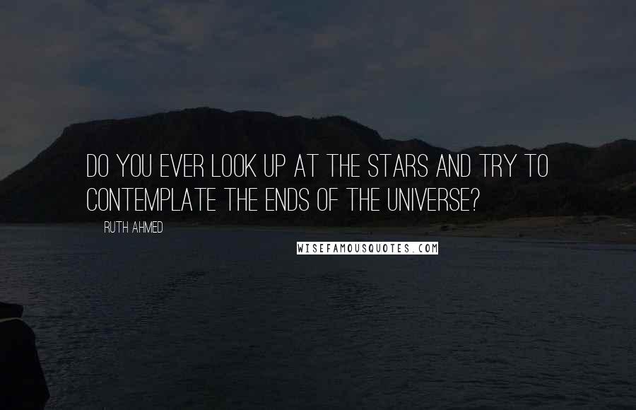 Ruth Ahmed Quotes: Do you ever look up at the stars and try to contemplate the ends of the universe?