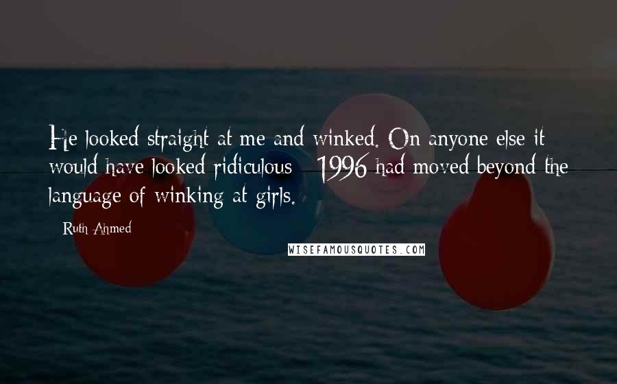 Ruth Ahmed Quotes: He looked straight at me and winked. On anyone else it would have looked ridiculous - 1996 had moved beyond the language of winking at girls.