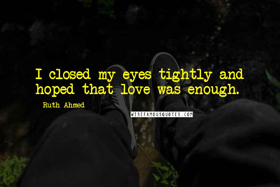 Ruth Ahmed Quotes: I closed my eyes tightly and hoped that love was enough.