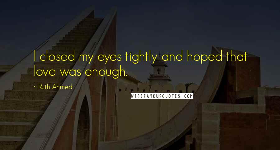 Ruth Ahmed Quotes: I closed my eyes tightly and hoped that love was enough.