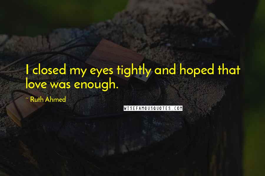 Ruth Ahmed Quotes: I closed my eyes tightly and hoped that love was enough.