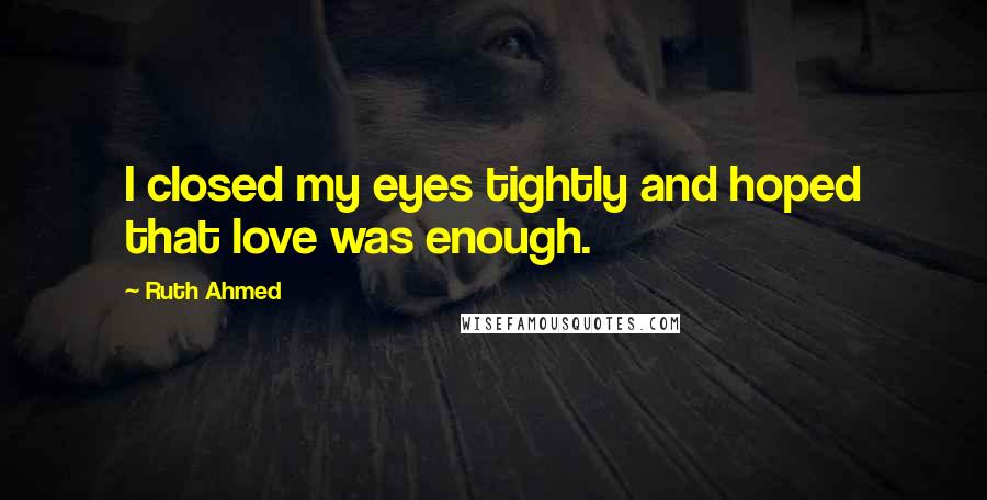 Ruth Ahmed Quotes: I closed my eyes tightly and hoped that love was enough.