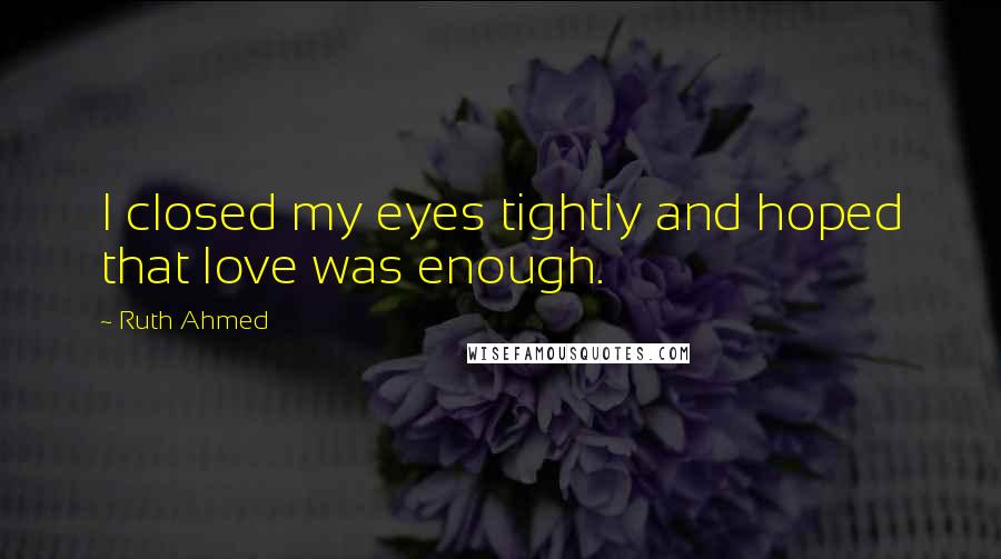 Ruth Ahmed Quotes: I closed my eyes tightly and hoped that love was enough.