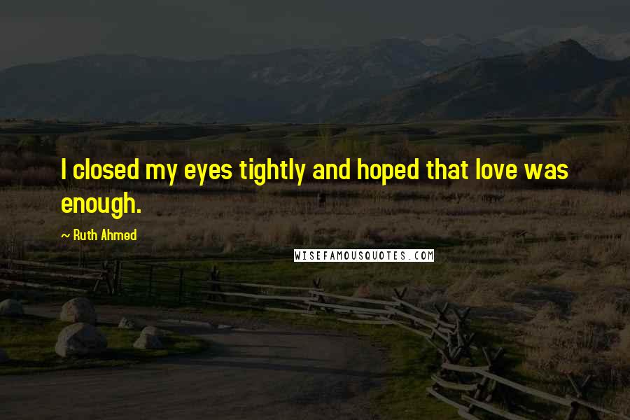 Ruth Ahmed Quotes: I closed my eyes tightly and hoped that love was enough.