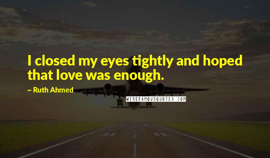 Ruth Ahmed Quotes: I closed my eyes tightly and hoped that love was enough.