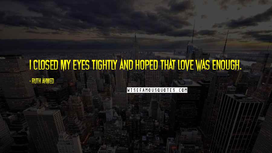 Ruth Ahmed Quotes: I closed my eyes tightly and hoped that love was enough.