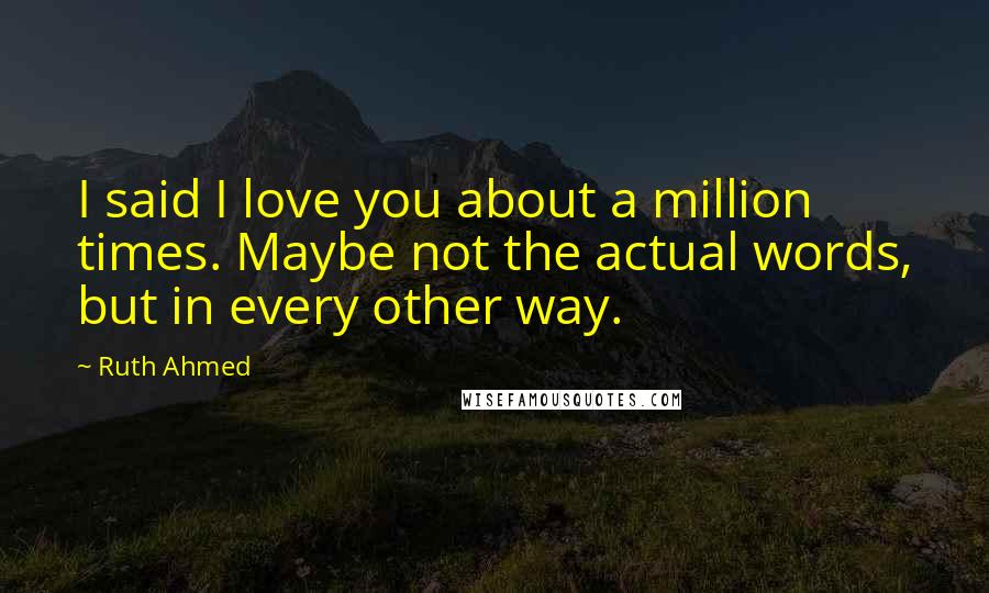 Ruth Ahmed Quotes: I said I love you about a million times. Maybe not the actual words, but in every other way.