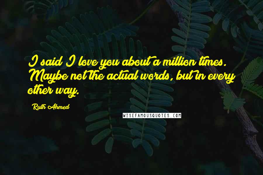 Ruth Ahmed Quotes: I said I love you about a million times. Maybe not the actual words, but in every other way.