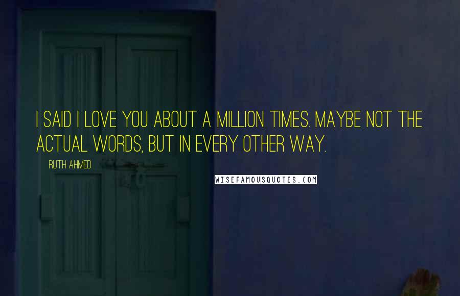 Ruth Ahmed Quotes: I said I love you about a million times. Maybe not the actual words, but in every other way.