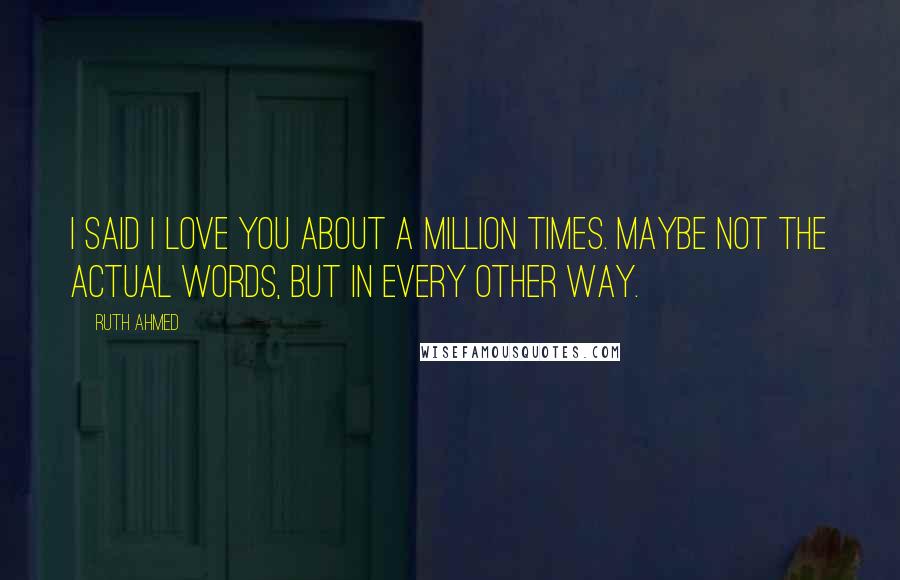 Ruth Ahmed Quotes: I said I love you about a million times. Maybe not the actual words, but in every other way.