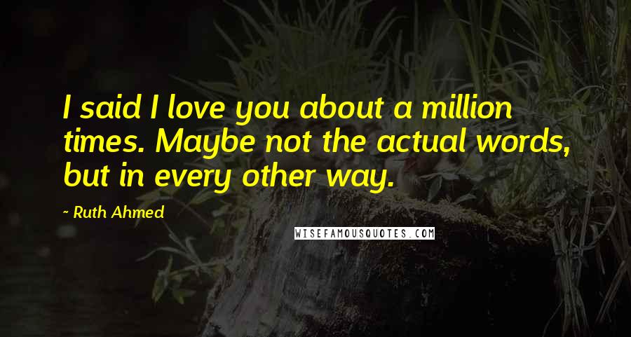 Ruth Ahmed Quotes: I said I love you about a million times. Maybe not the actual words, but in every other way.