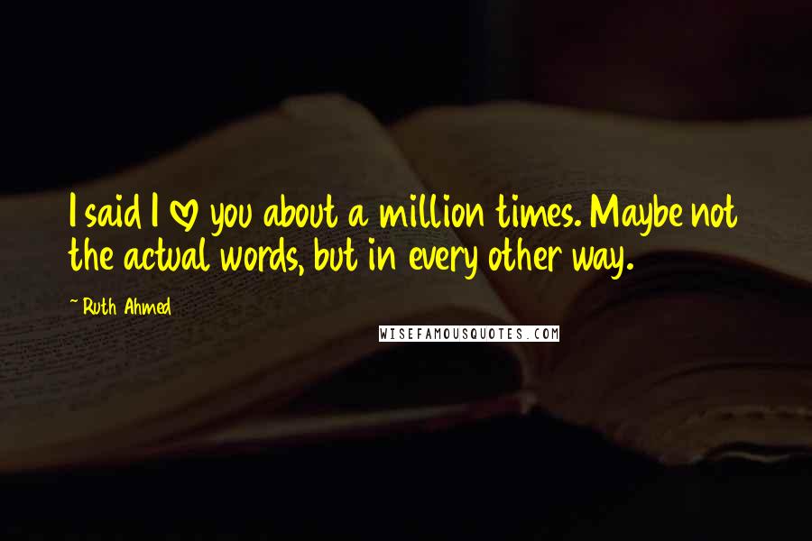 Ruth Ahmed Quotes: I said I love you about a million times. Maybe not the actual words, but in every other way.