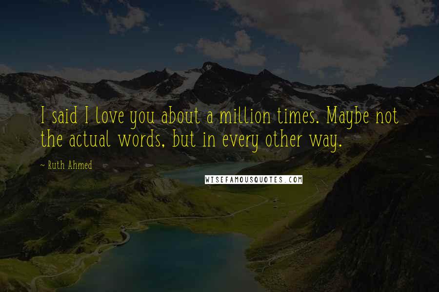 Ruth Ahmed Quotes: I said I love you about a million times. Maybe not the actual words, but in every other way.